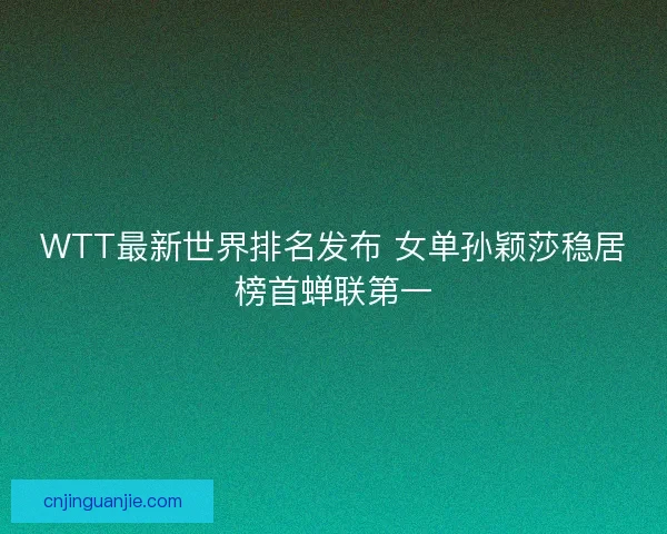 WTT最新世界排名发布 女单孙颖莎稳居榜首蝉联第一