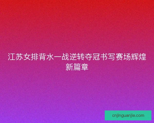江苏女排背水一战逆转夺冠书写赛场辉煌新篇章