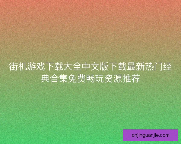 街机游戏下载大全中文版下载最新热门经典合集免费畅玩资源推荐