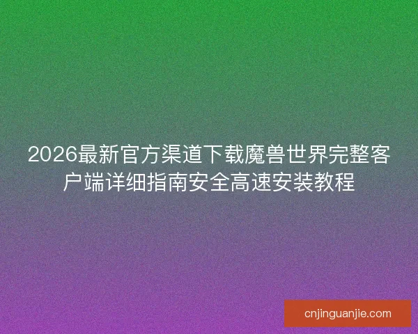 2026最新官方渠道下载魔兽世界完整客户端详细指南安全高速安装教程 2026最新官方渠道下载魔兽世界完整客户端详细指南安全高速安装教程