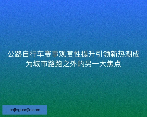 公路自行车赛事观赏性提升引领新热潮成为城市路跑之外的另一大焦点