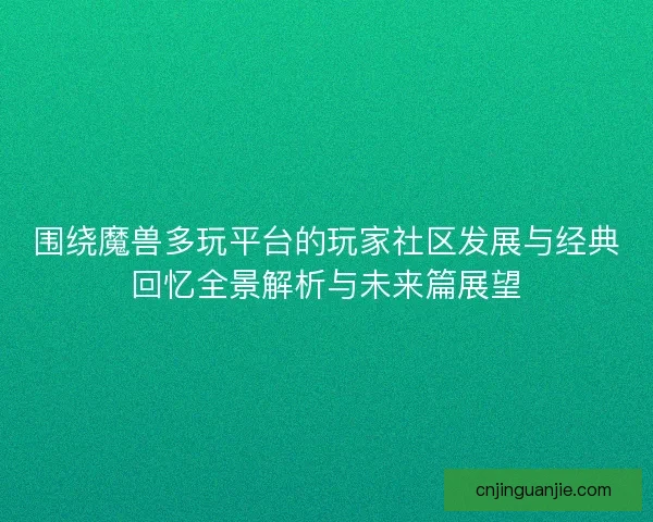 围绕魔兽多玩平台的玩家社区发展与经典回忆全景解析与未来篇展望
