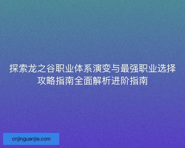 探索龙之谷职业体系演变与最强职业选择攻略指南全面解析进阶指南