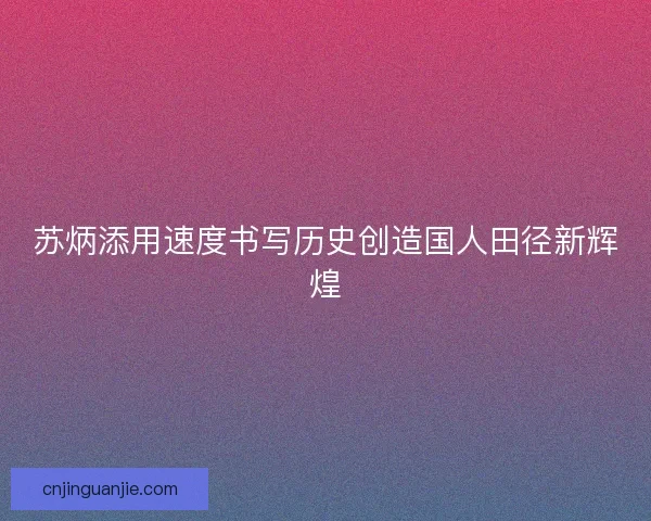苏炳添用速度书写历史创造国人田径新辉煌