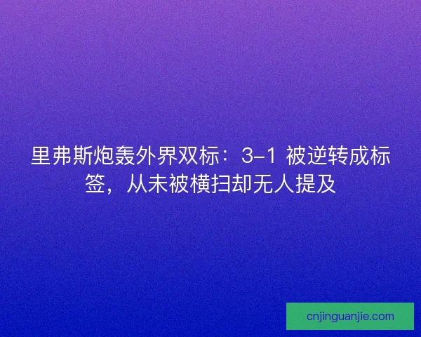 里弗斯炮轰外界双标：3-1 被逆转成标签，从未被横扫却无人提及