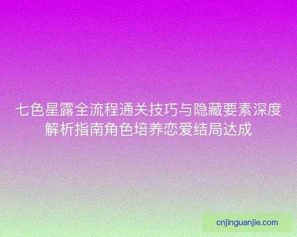 七色星露全流程通关技巧与隐藏要素深度解析指南角色培养恋爱结局达成