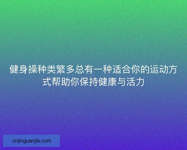 健身操种类繁多总有一种适合你的运动方式帮助你保持健康与活力