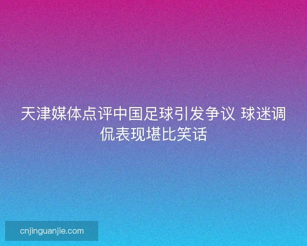 天津媒体点评中国足球引发争议 球迷调侃表现堪比笑话