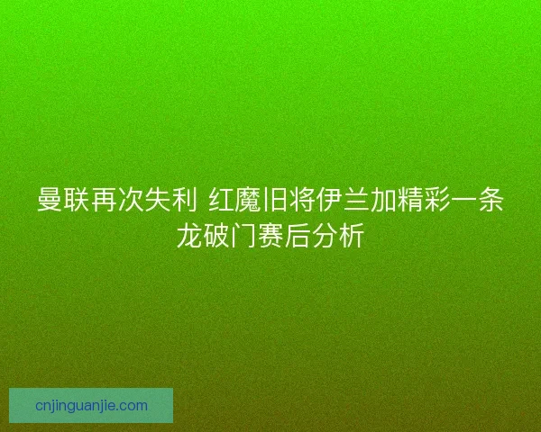 曼联再次失利 红魔旧将伊兰加精彩一条龙破门赛后分析