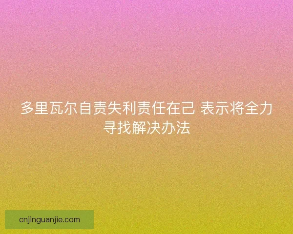 多里瓦尔自责失利责任在己 表示将全力寻找解决办法