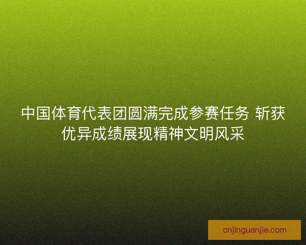 中国体育代表团圆满完成参赛任务 斩获优异成绩展现精神文明风采 中国体育代表团圆满完成参赛任务 斩获优异成绩展现精神文明风采