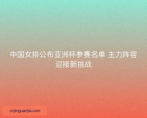 中国女排公布亚洲杯参赛名单 主力阵容迎接新挑战