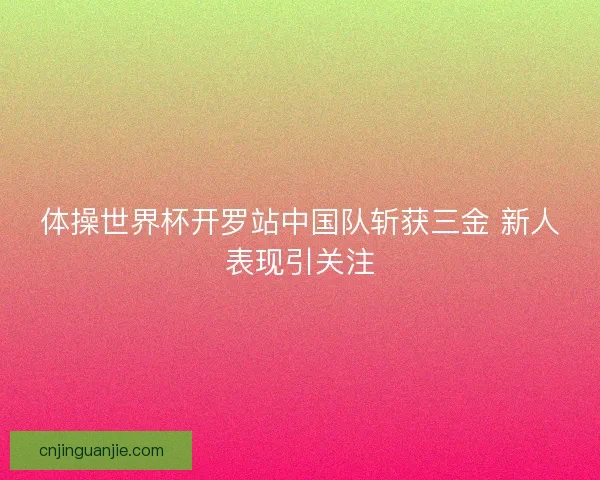 体操世界杯开罗站中国队斩获三金 新人表现引关注