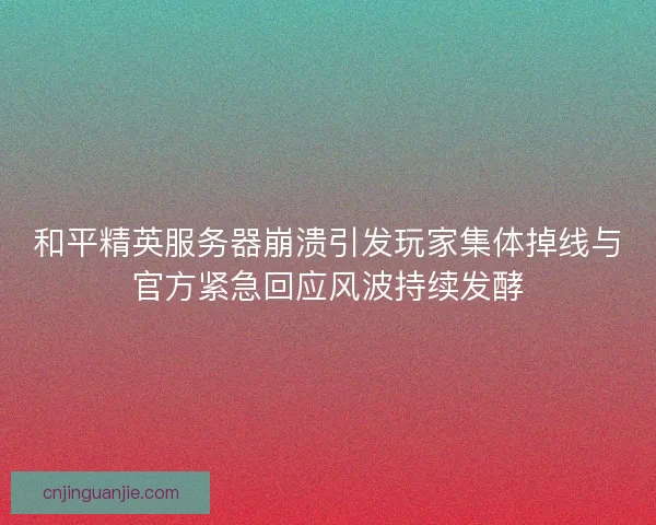 和平精英服务器崩溃引发玩家集体掉线与官方紧急回应风波持续发酵 和平精英服务器崩溃引发玩家集体掉线与官方紧急回应风波持续发酵