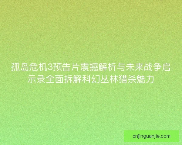 孤岛危机3预告片震撼解析与未来战争启示录全面拆解科幻丛林猎杀魅力