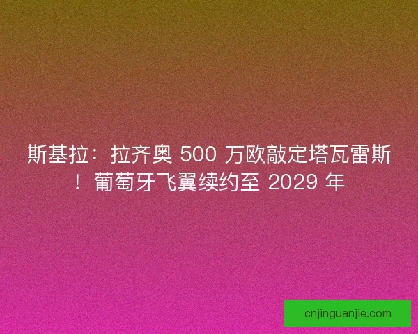 斯基拉：拉齐奥 500 万欧敲定塔瓦雷斯！葡萄牙飞翼续约至 2029 年