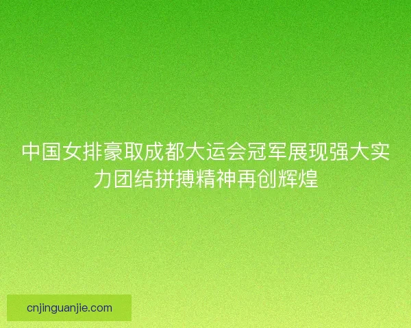 中国女排豪取成都大运会冠军展现强大实力团结拼搏精神再创辉煌