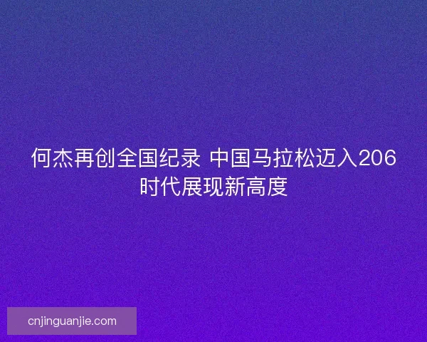 何杰再创全国纪录 中国马拉松迈入206时代展现新高度