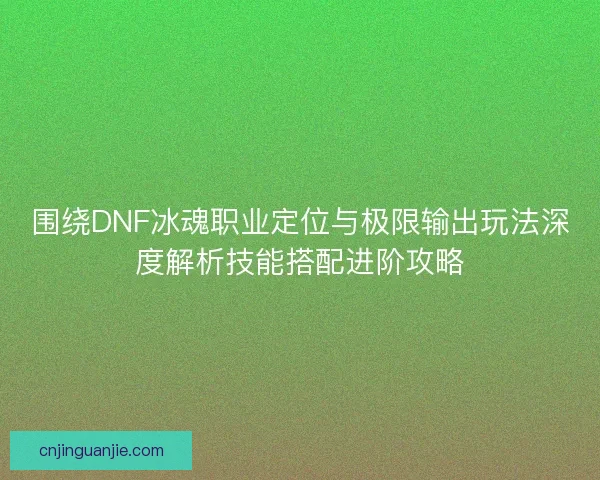 围绕DNF冰魂职业定位与极限输出玩法深度解析技能搭配进阶攻略