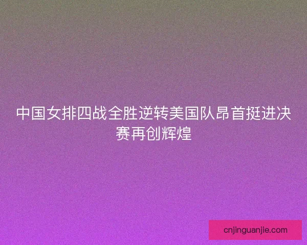 中国女排四战全胜逆转美国队昂首挺进决赛再创辉煌