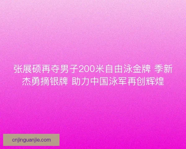 张展硕再夺男子200米自由泳金牌 季新杰勇摘银牌 助力中国泳军再创辉煌 张展硕再夺男子200米自由泳金牌 季新杰勇摘银牌 助力中国泳军再创辉煌